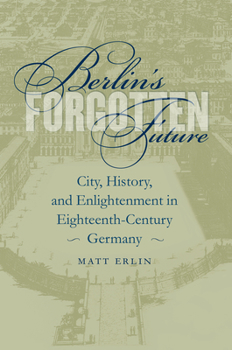 Hardcover Berlin's Forgotten Future: City, History, and Enlightenment in Eighteenth-Century Germany Book