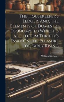 Hardcover The Housekeeper's Ledger. And, the Elements of Domestic Economy. to Which Is Added Tom Thrifty's Essay On the Pleasure of Early Rising Book