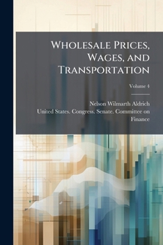 Wholesale Prices, Wages, and Transportation: Report by Mr. Aldrich, from the Committee On Finance, March 3, 1893, Volume 4