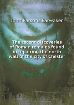 Paperback The recent discoveries of Roman remains found in repairing the north wall of the city of Chester Book