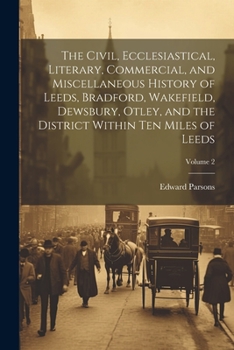 Paperback The Civil, Ecclesiastical, Literary, Commercial, and Miscellaneous History of Leeds, Bradford, Wakefield, Dewsbury, Otley, and the District Within Ten Book