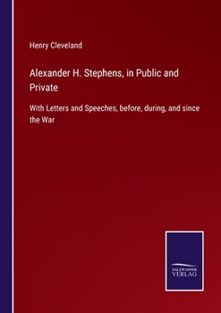 Alexander H. Stephens, In Public And Private. With Letters And Speeches, Before, During, And Since The War