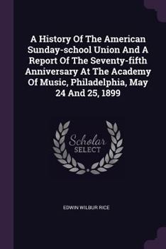 A History Of The American Sunday-School Union: And A Report Of The Seventy-Fifth Anniversary At The Academy Of Music, Philadelphia