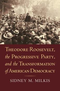 Hardcover Theodore Roosevelt, the Progressive Party, and the Transformation of American Democracy Book