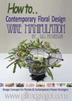 How to. Contemprary Floral Design Wire Manipulation: Design Concepts for Florists and Contemporary Flower Arrangers