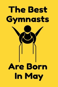 The Best Gymnasts Are Born In May : Journal Gymnastic Lovers Gifts For Women/Men/Coworkers/Colleagues/Students/Friends,  Gymnastic Lover Notebook, ... Notebook / Journal Gift, 120 Pages, 6x9.