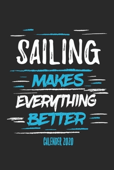 Sailing Makes Everything Better Calender 2020: Funny Cool Sailing Calender 2020 | Monthly & Weekly Planner - 6x9 - 128 Pages - Cute Gift For Sailors, Sailing Teams, Crews, Instructors, Lovers