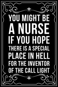 YOU MIGHT BE A NURSE IF YOU HOPE THERE IS A SPECIAL PLACE IN HELL FOR THE INVENTOR OF THE CALL LIGHT: This 6"X9" blank line journal makes a great gift idea for any nurse or nursing student.