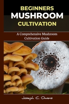 BEGINNERS MUSHROOM CULTIVATION: A Comprehensive Mushroom Cultivation Guide