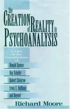 Hardcover The Creation of Reality in Psychoanalysis: A View of the Contributions of Donald Spence, Roy Schafer, Robert Stolorow, Irwin Z. Hoffman, and Beyond Book