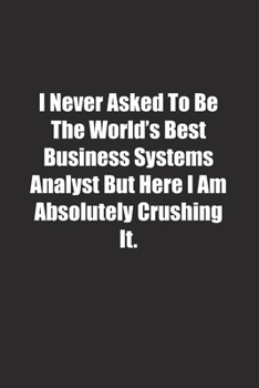 Paperback I Never Asked To Be The World's Best Business Systems Analyst But Here I Am Absolutely Crushing It.: Lined notebook Book