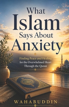 What Islam Says About Anxiety: Finding Peace and Healing for the Overwhelmed Heart Through the Quran