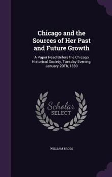 Hardcover Chicago and the Sources of Her Past and Future Growth: A Paper Read Before the Chicago Historical Society, Tuesday Evening, January 20Th, 1880 Book