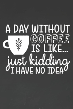 Day Without Coffee Is Like Just Kidding I Have No Idea: Coffee Journal / Notebook / Diary / Funny Coffee Lovers Birthday or Christmas Gift