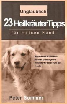 Paperback Unglaublich! 23 Heilkraeutertipps fuer meinen Hund: Hundebesitzer erzaehlt seine positiven Erfahrungen mit Heilkraeutern fuer seinen Hund BO [German] Book