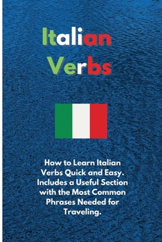 Italian Verbs: How to Learn Italian Verbs Quick and Easy. Includes a Useful Section with the Most Common Phrases Needed for Traveling.
