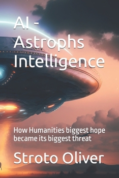 AI - Astrophs Intelligence: How Humanities biggest hope became its biggest threat
