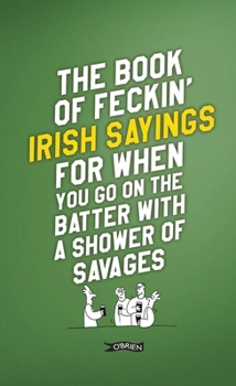 Hardcover The Book of Feckin' Irish Sayings for When You Go on the Batter with a Shower of Savages Book