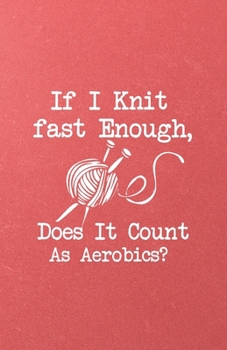 If I Knit Fast Enough Does It Count as Aerobics A5 Lined Notebook: Funny Graphic Knitting Blank Journal For Knitter Crafter. Unique Student Teacher Scrapbook/ Composition Great For Home School Writing