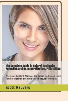 The Complete Guide to Natural Toothache Remedies and Re-mineralization. Fifth Edition: Fire your dentist!!! Discover the latest studies on teeth remineralization and time tested natural remedies