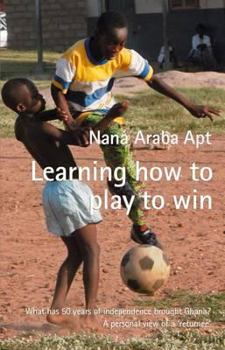 Hardcover Learning How to Play to Win: What Has 50 Years of Independence Brought Ghana?: A Personal View of a 'Returnee' Book