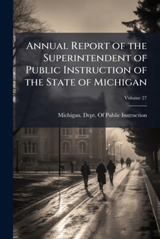 Annual Report of the Superintendent of Public Instruction of the State of Michigan: With Accompanying Documents, for the Year ..., Volume 27