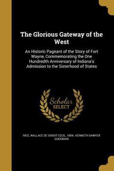 Paperback The Glorious Gateway of the West: An Historic Pageant of the Story of Fort Wayne, Commemorating the One Hundredth Anniversary of Indiana's Admission t Book