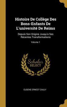 Histoire de Coll�ge Des Bons-Enfants de l'Universit� de Reims: Depuis Son Origine Jusqu'a Ses R�centes Transformations; Volume 1