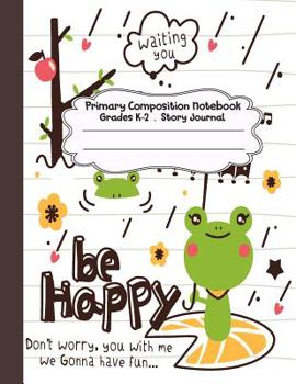 Be Happy: Cute Frog Primary Composition Notebook Grades K-2 Story Journal: Picture Space and Dashed Midline Kindergarten to Early Childhood 110 Story Paper Pages