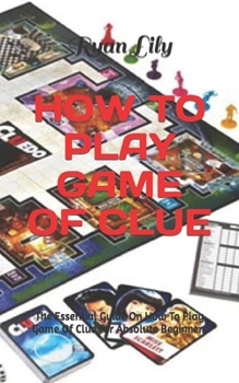 How to Play Game of Clue: The Essential Guide On How To Play Game Of Clue For Absolute Beginners