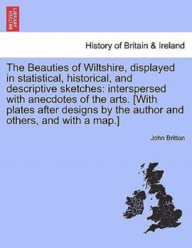 The Beauties of Wiltshire, displayed in statistical, historical, and descriptive sketches: interspersed with anecdotes of the arts. [With plates after ... by the author and others, and with a map.]