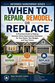 When to Repair, Remodel, or Replace: A Practical Guide to Making Smarter Home Improvement Decisions for Your Home, Your Budget, and Your Future (Informed Homeowner)