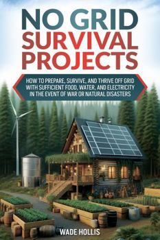 No Grid Survival Projects: Practical Advice for How to Prepare, Survive, and Thrive Off Grid with Sufficient Food, Water, and Electricity in the Event of War or Natural Disasters
