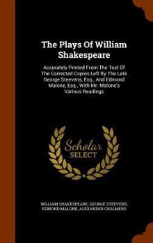 The Plays Of William Shakespeare: Accurately Printed From The Text Of The Corrected Copies Left By The Late George Steevens, Esq., And Edmond Malone, Esq., With Mr. Malone's Various Readings