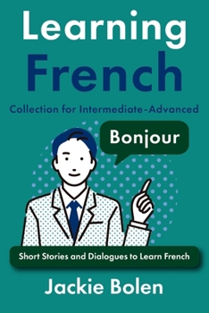 Learning French Collection for Intermediate-Advanced: Dialogues, Stories, and Vocabulary (Learning French Collections) (French Edition)