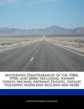 Mysterious Disappearances of the 1980s, 1990s, And 2000s : Including, Johnny Gosch, Michael Anthony Hughes, Natalee Holloway, Madeleine Mccann and Mor