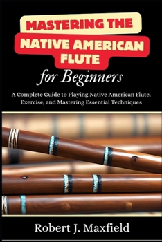 Paperback Mastering the Native American Flute for Beginners: A Complete Guide to Playing Native American Flute, Exercise, and Mastering Essential Techniques Book