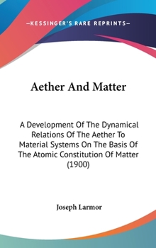 Hardcover Aether And Matter: A Development Of The Dynamical Relations Of The Aether To Material Systems On The Basis Of The Atomic Constitution Of Book