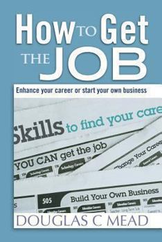 How to Get the Job: Enhance Your Career Or Start Your Own Business