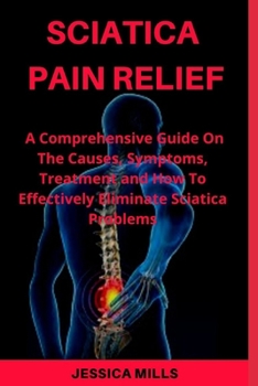 Paperback Sciatica Pain Relief: A Comprehensive Guide On The Causes, Symptoms, and How to Effectively Eliminate Your Sciatica Problem Book