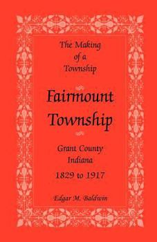 The making of a township, being an account of the early settlement and subsequent development of Fairmount Township, Grant County, Indiana, 1829 to ... communications and various other reliab