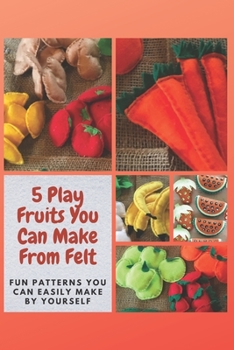 Paperback 5 Play Fruits You Can Make From Felt: Fun Patterns You Can Easily Make by Yourself Book