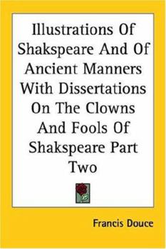 Paperback Illustrations Of Shakspeare And Of Ancient Manners With Dissertations On The Clowns And Fools Of Shakspeare Part Two Book