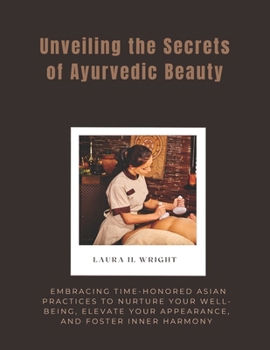 Unveiling the Secrets of Ayurvedic Beauty: Embracing Time-Honored Asian Practices to Nurture Your Well-Being, Elevate Your Appearance, and Foster Inner Harmony