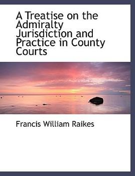 A Treatise on the Admiralty Jurisdiction and Practice in County Courts
