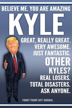 Funny Trump Journal - Believe Me. You Are Amazing Kyle Great, Really Great. Very Awesome. Just Fantastic. Other Kyles? Real Losers. Total Disasters. ... Name Gift Trump Gag Gift Notebook