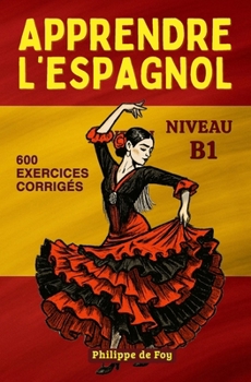 Apprendre L'Espagnol - Niveau B1: cours complet avec dialogues et 600 exercices corrigés (L'Espagnol pour les Débutants – Collection A1 + A2) (French Edition)