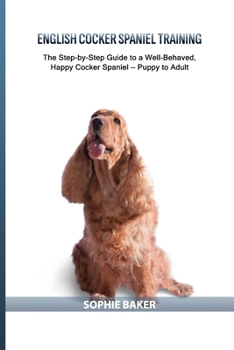 English Cocker Spaniel Training: The Step-by-Step Guide to a Well-Behaved, Happy Cocker Spaniel — Puppy to Adult