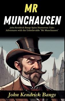 Mr Munchausen: John Kendrick Bangs Spins Humorous Tales: Adventures with the Unbelievable "Mr Munchausen"