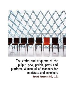 The Ethics and Etiquette of the Pulpit, Pew, Parish, Press and Platform. a Manual of Manners for Min